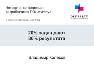 Четвертая конференция
разработчиков ПО«DevParty»
2 апреля 2016 года, Вологда
Владимир Колесов
20% задач дают
80% результата
 