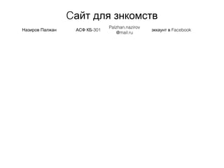 Cайт для знкомств
Назиров Палжан -301АСФ КБ
Palzhan.nazirov
@mail.ru
Facebookэккаунт в
 
