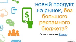 Как вывести
новый продукт
на рынок
без большого
рекламного
бюджета?
Опыт компании БликерPetrovand.ru
 