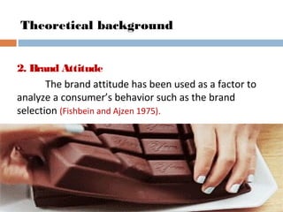 Theoretical background
2. Brand Attitude
The brand attitude has been used as a factor to
analyze a consumer’s behavior such as the brand
selection (Fishbein and Ajzen 1975).
 