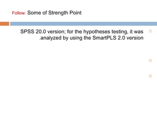 Follow: Some of Strength Point
SPSS 20.0 version; for the hypotheses testing, it was
analyzed by using the SmartPLS 2.0 version.


 