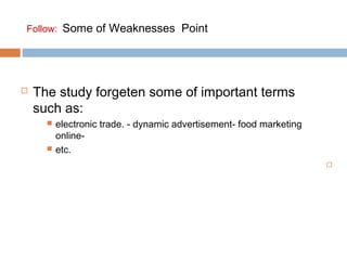 Follow:: Some of Weaknesses Point
 The study forgeten some of important terms
such as:
 electronic trade. - dynamic advertisement- food marketing
online-
 etc.

 
