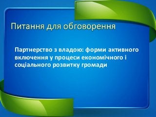 Партнерство з владою: форми активного
включення у процеси економічного і
соціального розвитку громади
 