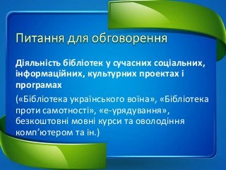Діяльність бібліотек у сучасних соціальних,
інформаційних, культурних проектах і
програмах
(«Бібліотека українського воїна», «Бібліотека
проти самотності», «е-урядування»,
безкоштовні мовні курси та оволодіння
комп’ютером та ін.)
 