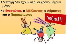 Μετοχή δεν έχουν όλοι οι χρόνοι· έχουν
μόνο:
ο Ενεστώτας, ο Μέλλοντας, ο Αόριστος
και ο Παρακείμενος
 