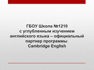 ГБОУ Школа №1210
с углубленным изучением
английского языка – официальный
партнер программы
Cambridge English
 