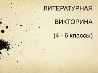 ЛИТЕРАТУРНАЯ
ВИКТОРИНА
(4 - 6 классы)
 