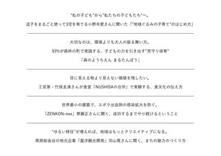 私の子ども から 私たちの子どもたち へ。
逗子をまるごと使って3児を育てる小野寺愛さんに聞いた「 地域ぐるみの子育て のはじめ方」
̶̶̶̶̶̶̶̶̶̶̶̶̶̶̶̶̶̶̶̶̶̶̶̶̶̶̶̶̶̶̶̶̶̶̶̶̶̶̶̶̶
大切なのは、環境よりも大人の振る舞い方。
93%が森林の町で実践する、子どもの力を引き出す 見守り保育
「森のようちえん まるたんぼう」
̶̶̶̶̶̶̶̶̶̶̶̶̶̶̶̶̶̶̶̶̶̶̶̶̶̶̶̶̶̶̶̶̶̶̶̶̶̶̶̶̶
目に見える物より見えない価値を残したい。
工芸家・竹俣圭清さんが食堂「NUSHISAの台所」で実験する、食文化の伝え方
̶̶̶̶̶̶̶̶̶̶̶̶̶̶̶̶̶̶̶̶̶̶̶̶̶̶̶̶̶̶̶̶̶̶̶̶̶̶̶̶̶
世界最小の建築で、エボラ出血熱の感染拡大を防ぐ。
「ZENKON-nex」齊藤正さんに聞く、成功するまでやり続けるということ
̶̶̶̶̶̶̶̶̶̶̶̶̶̶̶̶̶̶̶̶̶̶̶̶̶̶̶̶̶̶̶̶̶̶̶̶̶̶̶̶̶
ゆるい移住 が増えれば、地域はもっとクリエイティブになる。
南房総金谷の地元企業「富洋観光開発」羽山篤さんに聞く、まちの魅力のつくり方
 