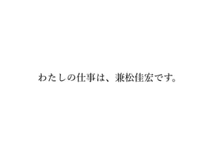 わたしの仕事は、兼松佳宏です。
 