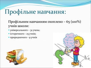 Профільне навчання:
Профільним навчанням охоплено – 65 (100%)
учнів школи:
 універсального – 31 учень;
 історичного - 25 учнів;
 природничого - 9 учнів
 