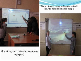 Досліджуємо світлові явища в
природі
We are travel, going in for sport, study
how to be fit and happy people
 