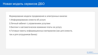Новая модель сервисов ДБО
Формирование модели продвижения в электронных каналах
1.Информирование клиента об услуге
2.Личный кабинет с управлением услугами
3.Биллинг и автоматическое взимание платы за услугу
4.Готовые пакеты информационных материалов (как для клиента,
так и для сотрудников банка)
АО «БИФИТ»
 