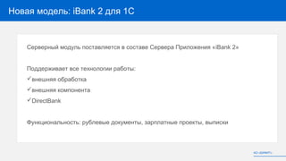 Новая модель: iBank 2 для 1С
Серверный модуль поставляется в составе Сервера Приложения «iBank 2»
Поддерживает все технологии работы:
внешняя обработка
внешняя компонента
DirectBank
Функциональность: рублевые документы, зарплатные проекты, выписки
АО «БИФИТ»
 