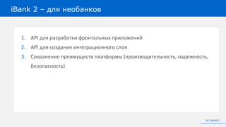 1. API для разработки фронтальных приложений
2. API для создания интеграционного слоя
3. Сохранение преимуществ платформы (производительность, надежность,
безопасность)
iBank 2 – для необанков
АО «БИФИТ»
 