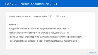 Мы противостоим угрозе хищений в ДБО с 2007 года
Результат:
-поддержка всех технологий защиты на стороне клиента
-высочайшая компетенция по борьбе с вредоносным ПО
-система Fraud-мониторинга с лучшими показателями эффективности
-безопасность не в разрез с удобством (адаптивные технологии)
iBank 2 – самое безопасное ДБО
АО «БИФИТ»
 