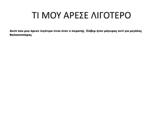 ΤΙ ΜΟΥ ΑΡΕΣΕ ΛΙΓΟΤΕΡΟ
Αυτό που μου άρεσε λιγότερο είναι όταν ο πειρατής Σίλβερ ήταν μάγειρας αντί για μεγάλος
θαλασσοπόρος
 