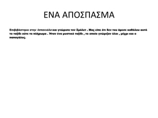 ΕΝΑ ΑΠΟΣΠΑΣΜΑ
Επιβιβάστηκα στην Ισπανιόλα και γνώρισα τον Σμόλετ . Μας είπε ότι δεν του άρεσε καθόλου αυτό
το ταξίδι ούτε το πλήρωμα . Ήταν ένα μυστικό ταξίδι , το οποίο γνώριζαν όλοι , μέχρι και ο
παπαγάλος.
 