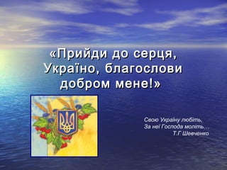 «Прийди до серця,«Прийди до серця,
Україно, благословиУкраїно, благослови
добром мене!»добром мене!»
Свою Україну любіть,
За неї Господа моліть…
Т.Г Шевченко
 