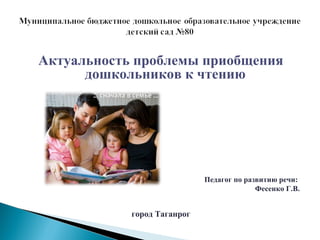 Актуальность проблемы приобщения
дошкольников к чтению
Педагог по развитию речи:
Фесенко Г.В.
город Таганрог
 