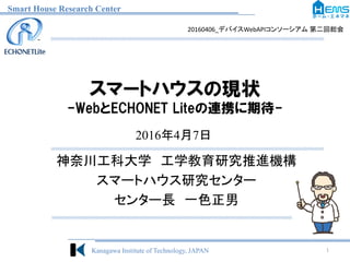 Smart House Research Center
Kanagawa Institute of Technology, JAPAN
スマートハウスの現状
-WebとECHONET Liteの連携に期待-
神奈川工科大学 工学教育研究推進機構
スマートハウス研究センター
センター長 一色正男
1
2016年4月7日
20160406_デバイスWebAPIコンソーシアム 第二回総会
 