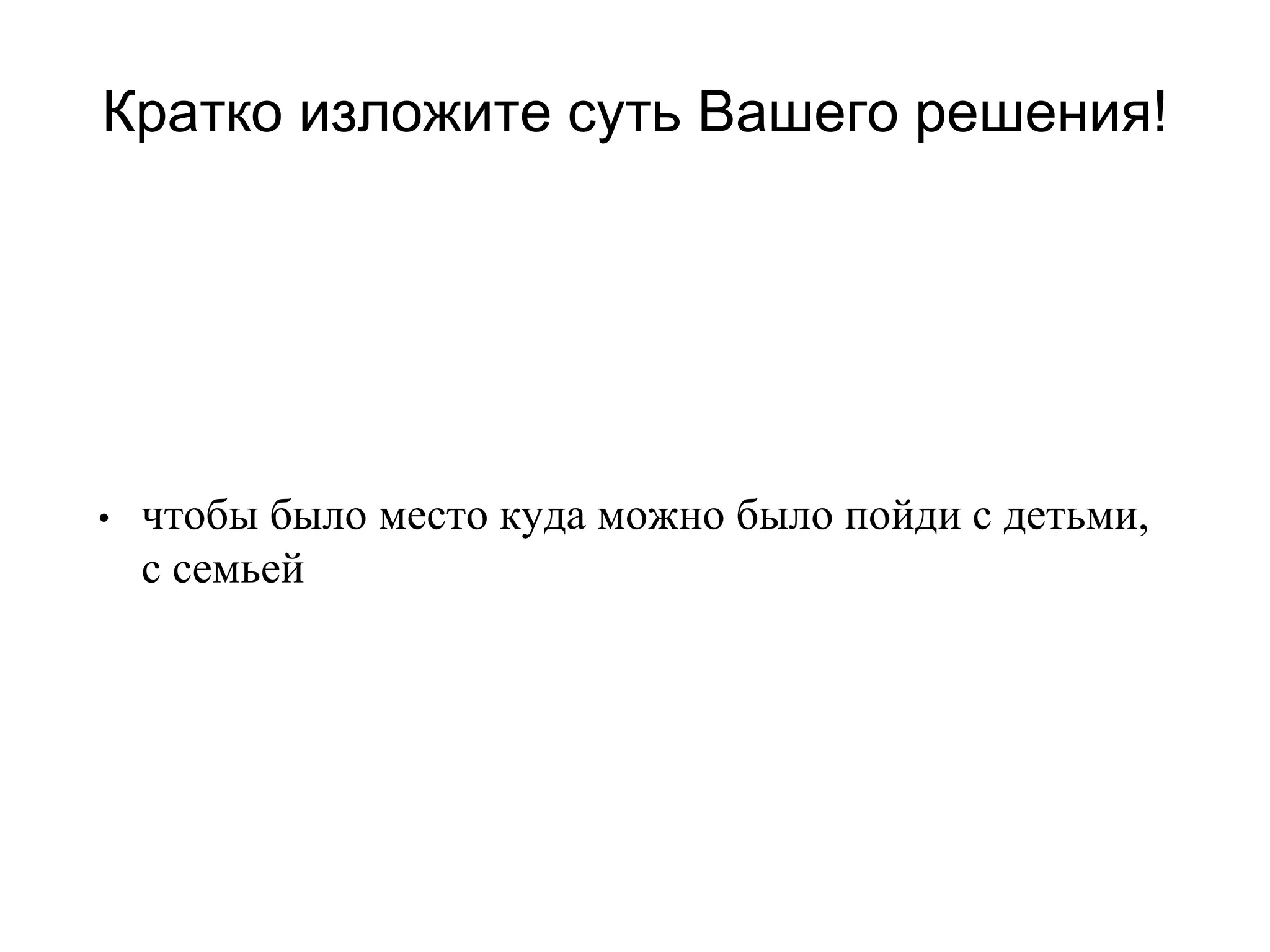 Кратко изложите суть Вашего решения!
• чтобы было место куда можно было пойди с детьми,
с семьей
 