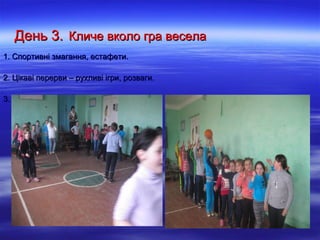 День 3.День 3. Кличе вколо гра веселаКличе вколо гра весела
1. Спортивні змагання, естафети.1. Спортивні змагання, естафети.
2. Цікаві перерви – рухливі ігри, розваги.2. Цікаві перерви – рухливі ігри, розваги.
3. Цікавинки загадки про спорт.3. Цікавинки загадки про спорт.
 