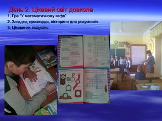 День 2. Цікавий світ довколаДень 2. Цікавий світ довкола..
1. Гра “У математичному кафе”1. Гра “У математичному кафе”
2. Загадки, кросворди, вікторини для розумників.2. Загадки, кросворди, вікторини для розумників.
3. Цікавинки звідусіль.3. Цікавинки звідусіль.
 
