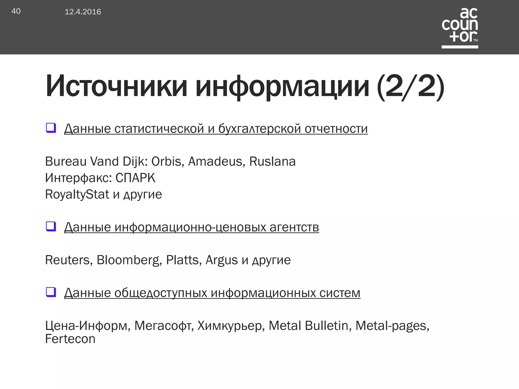  Данные статистической и бухгалтерской отчетности
Bureau Vand Dijk: Orbis, Amadeus, Ruslana
Интерфакс: СПАРК
RoyaltyStat и другие
 Данные информационно-ценовых агентств
Reuters, Bloomberg, Platts, Argus и другие
 Данные общедоступных информационных систем
Цена-Информ, Мегасофт, Химкурьер, Metal Bulletin, Metal-pages,
Fertecon
12.4.201640
Источники информации (2/2)
 