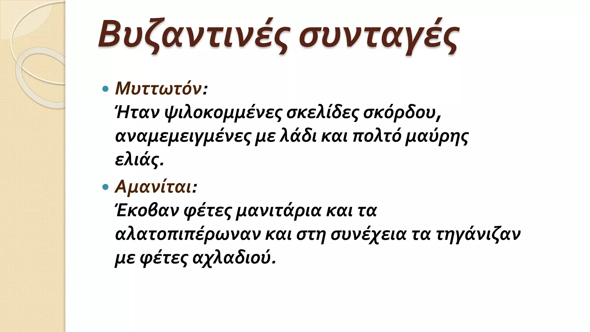 Βυζαντινές συνταγές
 Μυττωτόν:
Ήταν ψιλοκομμένες σκελίδες σκόρδου,
αναμεμειγμένες με λάδι και πολτό μαύρης
ελιάς.
 Αμανίται:
Έκοβαν φέτες μανιτάρια και τα
αλατοπιπέρωναν και στη συνέχεια τα τηγάνιζαν
με φέτες αχλαδιού.
 