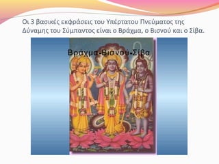 Οι 3 βασικές εκφράσεις του Υπέρτατου Πνεύματος της
Δύναμης του Σύμπαντος είναι ο Βράχμα, ο Βισνού και ο Σίβα.
 
