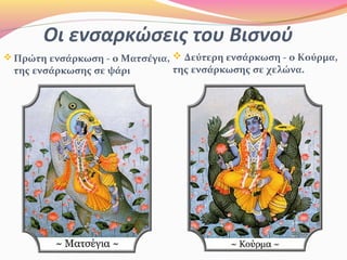 Οι ενσαρκώσεις του Βισνού
 Δεύτερη ενσάρκωση - ο Κούρμα,
της ενσάρκωσης σε χελώνα.
 Πρώτη ενσάρκωση - ο Ματσέγια,
της ενσάρκωσης σε ψάρι
 