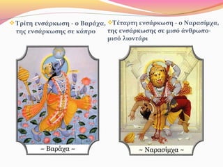 Τέταρτη ενσάρκωση - ο Ναρασίμχα,
της ενσάρκωσης σε μισό άνθρωπο-
μισό λιοντάρι
 Τρίτη ενσάρκωση - ο Βαράχα,
της ενσάρκωσης σε κάπρο
 