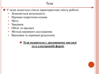 У тезах подається стисла характеристика змісту роботи:
• Зазначається актуальність
• Науково-теоретична основа
• Мета
• Завдання
• Обєкт та предмет
• Методи наукового дослідження
• Висновки та отримані результати.
 Тези подаються у друкованому вигляді
та в електронній формі.
Тези
 