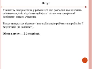У випадку використання у роботі ідей або розробок, що належать
співавторам, слід відмітити цей факт і зазначити конкретний
особистий внесок учасника.
Також вказуються відомості про публікацію роботи та апробацію її
результатів (за наявності).
Обсяг вступу — 2-3 сторінки.
Вступ
 