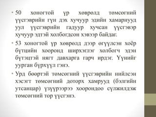 • 50 хоногтой үр хөврөлд төмсөгний
үүсгэврийн гүн дэх хучуур эдийн хамарнууд
уул үүсгэврийн гадуур хучсан үүсгэвэр
хучуур эдтэй холбогдсон хэвээр байдаг.
• 53 хоногтой үр хөврөлд дээр өгүүлсэн хоёр
бүтцийн хооронд ширхэглэг холбогч эдэн
бүтэцтэй нягт давхарга гарч ирдэг. Үүнийг
уурган бүрхүүл гэнэ.
• Урд бөөртэй төмсөгний үүсгэврийн нийлсэн
хэсэгт төмсөгний доторх хамрууд (бэлгийн
утсанцар) үзүүрээрээ хоорондоо сүлжилдэж
төмсөгний тор үүсгэнэ.
 