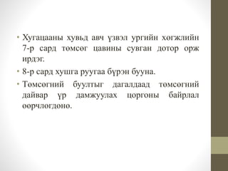• Хугацааны хувьд авч үзвэл ургийн хөгжлийн
7-р сард төмсөг цавины сувган дотор орж
ирдэг.
• 8-р сард хушга руугаа бүрэн бууна.
• Төмсөгний буултыг дагалдаад төмсөгний
дайвар үр дамжуулах цоргоны байрлал
өөрчлөгдөнө.
 