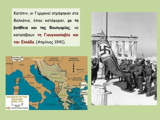 Κατόπιν, οι Γερμανοί στράφηκαν στα
Βαλκάνια, όπου κατάφεραν, με τη
βοήθεια και της Βουλγαρίας, να
καταλάβουν τη Γιουγκοσλα...