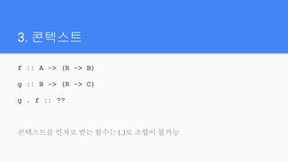 3. 콘텍스트
f :: A -> (R -> B)
g :: B -> (R -> C)
g . f :: ??
콘텍스트를 인자로 받는 함수는 (.)로 조합이 불가능
 