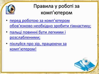 Правила у роботі за
комп’ютером
• перед роботою за комп’ютером
обов’язково необхідно зробити гімнастику;
• пальці повинні бути легкими і
розслабленими;
• піклуйся про зір, працюючи за
комп’ютером!
 