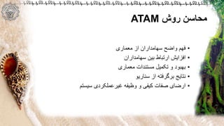 ‫روش‬ ‫محاسن‬ATAM
•‫واضح‬ ‫فهم‬‫سهامداران‬‫معماری‬ ‫از‬
•‫افزایش‬‫سهامداران‬ ‫بین‬ ‫ارتباط‬
•‫معماری‬ ‫مستندات‬ ‫تکمیل‬ ‫و‬ ‫بهبود‬
•‫سناریو‬ ‫از‬ ‫برگرفته‬ ‫نتایج‬
•‫سیستم‬ ‫غیرعملکردی‬ ‫وظیفه‬ ‫و‬ ‫کیفی‬ ‫صفات‬ ‫ارضای‬
 