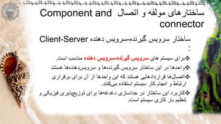 ‫ساختار‬‫گیرنده‬ ‫سرویس‬-‫دهنده‬ ‫سرویس‬Client-Server
:
‫های‬ ‫سیستم‬ ‫برای‬‫گیرنده‬ ‫سرویس‬-‫دهنده‬ ‫سرویس‬‫است‬ ‫مناسب‬.
‫گیرنده‬ ‫سرویس‬ ‫ساختار‬ ‫این‬ ‫در‬ ‫واحدها‬‫هستند‬ ‫ها‬‫دهنده‬‫سرویس‬ ‫و‬ ‫ها‬
‫ها‬‫اتصال‬‫برقراری‬ ‫برای‬ ‫آن‬ ‫از‬ ‫واحدها‬ ‫این‬ ‫که‬ ‫هستند‬ ‫قراردادهایی‬
‫کنند‬‫می‬ ‫استفاده‬ ‫سیستم‬ ‫کار‬ ‫انجام‬ ‫و‬ ‫ارتباط‬.
‫فیز‬ ‫پذیری‬‫توزیع‬ ‫برای‬ ‫ها‬‫دغدغه‬ ‫جداسازی‬ ‫در‬ ‫ساختار‬ ‫این‬ ‫کاربرد‬‫و‬ ‫یکی‬
‫است‬ ‫سیستم‬ ‫کاری‬ ‫بار‬ ‫تنظیم‬.
‫اتصال‬ ‫و‬ ‫مولفه‬ ‫ساختارهای‬Component and
connector
 