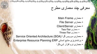 ‫مطرح‬ ‫معماری‬ ‫چند‬ ‫معرفی‬
•‫معماری‬Main Frame
•‫معماری‬File Server
•‫معماری‬Client/Server
•‫معماری‬Two-Tier
•‫معماری‬Three-Tier
•‫گرا‬ ‫سرویس‬ ‫معماری‬Service Oriented Architecture (SOA)
•‫انسانی‬ ‫منابع‬ ‫ریزی‬‫برنامه‬Enterprise Resource Planning ERP
•‫شیءگرا‬ ‫افزار‬ ‫نرم‬ ‫معماری‬
 