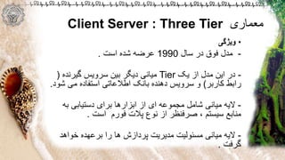‫معماری‬Client Server : Three Tier
•‫ویژگی‬
-‫سال‬ ‫در‬ ‫فوق‬ ‫مدل‬1990‫است‬ ‫شده‬ ‫عرضه‬.
-‫یک‬ ‫از‬ ‫مدل‬ ‫این‬ ‫در‬Tier‫گیرنده‬ ‫سرویس‬ ‫بین‬ ‫دیگر‬ ‫میانی‬(
‫کاربر‬ ‫رابط‬)‫ش‬ ‫می‬ ‫استفاده‬ ‫اطالعاتی‬ ‫بانک‬ ‫دهنده‬ ‫سرویس‬ ‫و‬‫ود‬.
-‫به‬ ‫دستیابی‬ ‫برای‬ ‫ابزارها‬ ‫از‬ ‫ای‬ ‫مجموعه‬ ‫شامل‬ ‫میانی‬ ‫الیه‬
‫فورم‬ ‫پالت‬ ‫نوع‬ ‫از‬ ‫صرفنظر‬ ، ‫سیستم‬ ‫منابع‬‫است‬.
-‫خواهد‬ ‫برعهده‬ ‫را‬ ‫ها‬ ‫پردازش‬ ‫مدیریت‬ ‫مسئولیت‬ ‫میانی‬ ‫الیه‬
‫گرفت‬.
 
