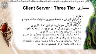 ‫معماری‬Client Server : Three Tier
•‫مزایا‬:
-‫م‬ ‫استفاده‬ ‫قابلیت‬ ، ‫پذیری‬ ‫انعطاف‬ ، ‫کارآئی‬ ‫افزایش‬‫و‬ ‫جدد‬
‫پشتیبانی‬ ‫توان‬
-‫کاربران‬ ‫تعداد‬ ‫افزایش‬ ‫با‬ ‫همزمان‬ ‫کارآئی‬ ‫ارتقاء‬
-‫ماهیت‬ ‫به‬ ‫توجه‬ ‫با‬ ‫موجود‬ ‫ی‬ ‫ها‬ ‫پیچیدگی‬ ‫نمودن‬ ‫مخفی‬
‫کاربران‬ ‫دید‬ ‫از‬ ‫شده‬ ‫توزیع‬ ‫های‬ ‫پردازش‬
-‫و‬ ‫طراحی‬ ‫بمنظور‬ ‫نویسان‬ ‫برنامه‬ ‫به‬ ‫الزم‬ ‫امکانات‬ ‫ارائه‬
‫مشابه‬ ‫رویکرد‬ ‫یک‬ ‫با‬ ‫ها‬ ‫افزار‬ ‫نرم‬ ‫سازی‬ ‫پیاده‬
-‫ارائه‬‫تبعیت‬ ‫بمنظور‬ ‫نویسان‬ ‫برنامه‬ ‫به‬ ‫الزم‬ ‫امکانات‬‫از‬
‫ها‬ ‫داده‬ ‫به‬ ‫دستیابی‬ ‫برای‬ ‫یکسان‬ ‫های‬ ‫روش‬
 