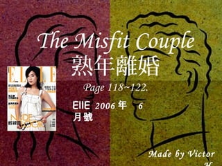 熟年離婚
Page 118~122.
The Misfit Couple
EllE 2006 年 6
月號
Made by Victor
 