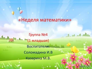 «Неделя математики»
Группа №4
(1 младшая)
Воспитатели:
Соломадина И.В
Казарина М.В.
 