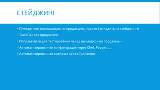 СТЕЙДЖИНГ
Прежде, чем выкладывать на продакшен, надо всё отладить на стейджинге
Такой же как продакшен
Используется для тестирования перед выкладкой на продакшен
Автоматизированная конфигурация через Chef, Puppet, ...
Автоматизированная выгрузка через Capistrano
