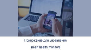 Приложение для управления
smart health monitors
 