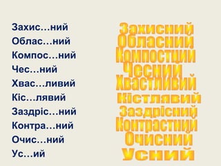 Захис…ний
Облас…ний
Компос…ний
Чес…ний
Хвас…ливий
Кіс…лявий
Заздріс…ний
Контра…ний
Очис…ний
Ус…ий
 