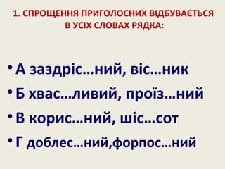 1. СПРОЩЕННЯ ПРИГОЛОСНИХ ВІДБУВАЄТЬСЯ
В УСІХ СЛОВАХ РЯДКА:
•А заздріс…ний, віс…ник
•Б хвас…ливий, проїз…ний
•В корис…ний, шіс…сот
•Г доблес…ний,форпос…ний
 